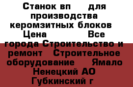 Станок вп 600 для производства керомзитных блоков › Цена ­ 40 000 - Все города Строительство и ремонт » Строительное оборудование   . Ямало-Ненецкий АО,Губкинский г.